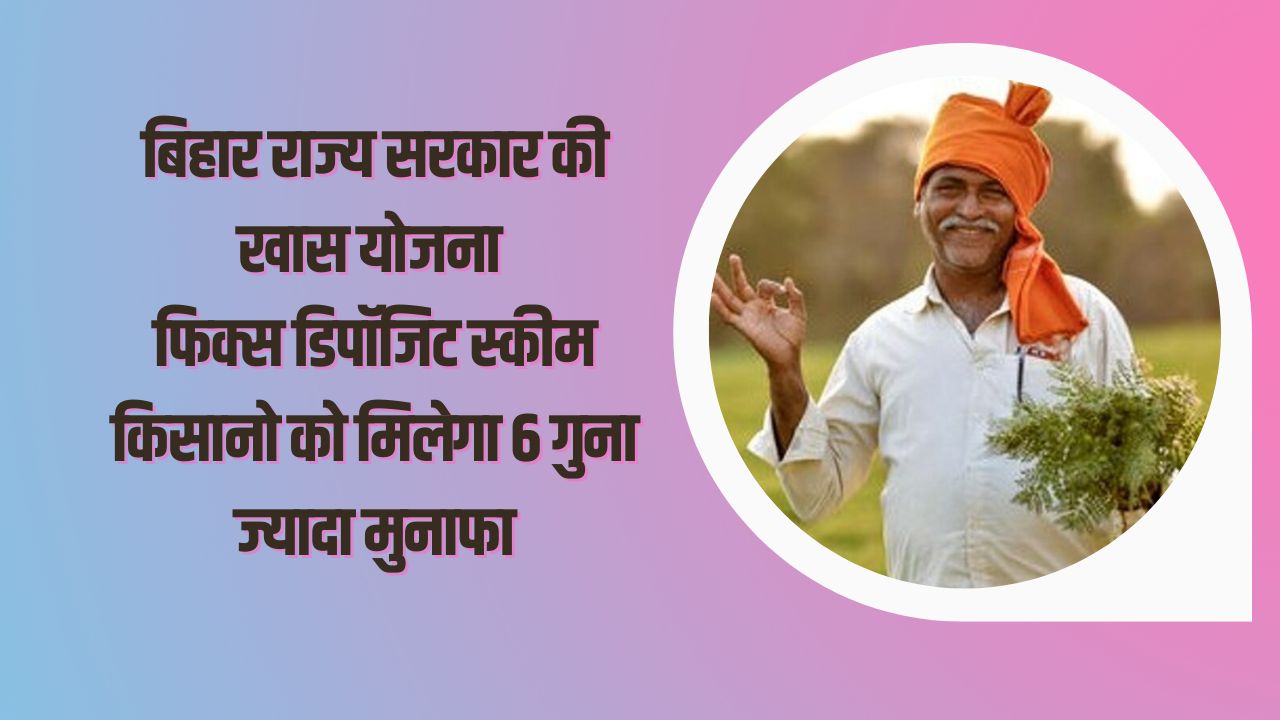 बिहार राज्य सरकार की योजना फिक्स डिपॉजिट स्कीम, किसानो को मिलेगा 6 गुना ज्यादा बड़ा मुनाफा