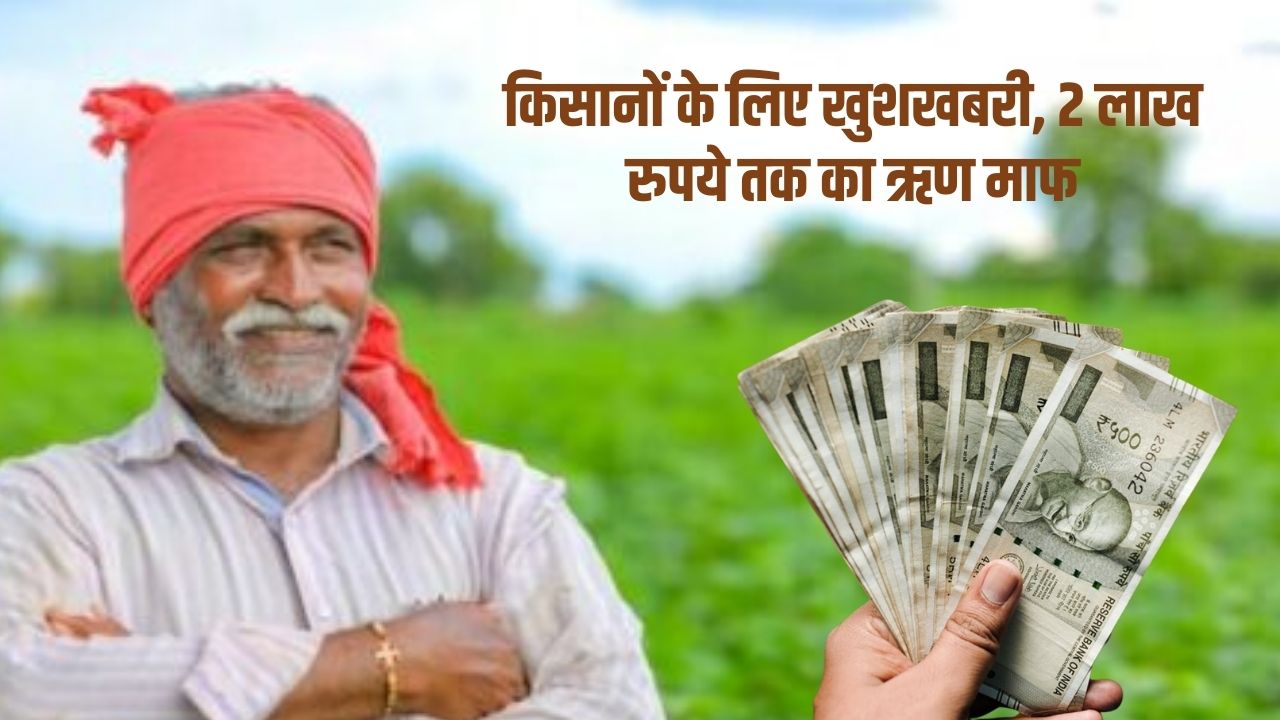 किसानों के लिए खुशखबरी, 2 लाख रुपये तक का ऋण माफ